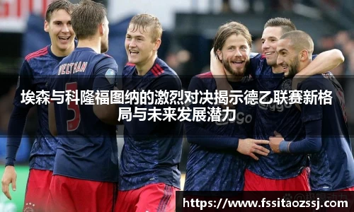 xingkong.com埃森与科隆福图纳的激烈对决揭示德乙联赛新格局与未来发展潜力