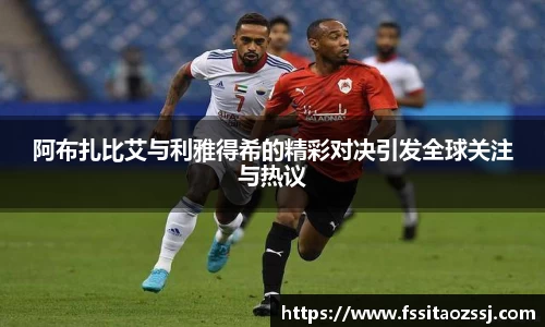 阿布扎比艾与利雅得希的精彩对决引发全球关注与热议