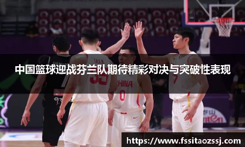 中国篮球迎战芬兰队期待精彩对决与突破性表现